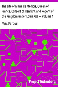 Cover of The Life of Marie de Medicis, Queen of France, Consort of Henri IV, and Regent of the Kingdom under Louis XIII — Volume 1