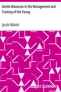 Cover of Gentle Measures in the Management and Training of the Young Or, the Principles on Which a Firm Parental Authority May Be Established and Maintained, Without Violence or Anger, and the Right Development of the Moral and Mental Capacities Be Promoted by Methods in Harmony with the Structure and the Characteristics of the Juvenile Mind