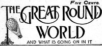 Cover of The Great Round World and What Is Going On In It, Vol. 1, No. 16, February 25, 1897 A Weekly Magazine for Boys and Girls