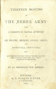 Cover of Thirteen months in the Rebel Army : $b being a narrative of personal adventures in the infantry, ordnance, cavalry, courier, and hospital services; with an exhibition of the power, purposes, earnestness, military despotism, and demoralization of the South