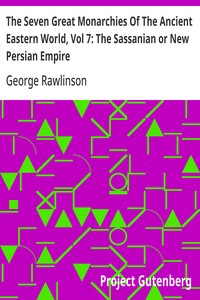 Cover of The Seven Great Monarchies Of The Ancient Eastern World, Vol 7: The Sassanian or New Persian Empire The History, Geography, And Antiquities Of Chaldaea, Assyria, Babylon, Media, Persia, Parthia, And Sassanian or New Persian Empire; With Maps and Illustrations.