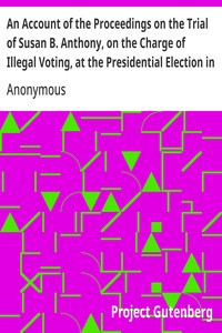 Cover of An Account of the Proceedings on the Trial of Susan B. Anthony, on the Charge of Illegal Voting, at the Presidential Election in Nov., 1872, and on the Trial of Beverly W. Jones, Edwin T. Marsh, and William B. Hall, the Inspectors of Election by Whom Her Vote was Received.