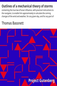 Cover of Outlines of a mechanical theory of storms : $b containing the true law of lunar influence, with practical instructions to the navigator, to enable him approximately to calculate the coming changes of the wind and weather, for any given day, and for any part of the ocean