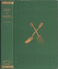 Cover of Talks on Manures A Series of Familiar and Practical Talks Between the Author and the Deacon, the Doctor, and Other Neighbors, on the Whole Subject