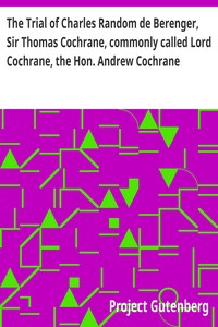 Cover of The Trial of Charles Random de Berenger, Sir Thomas Cochrane, commonly called Lord Cochrane, the Hon. Andrew Cochrane Johnstone, Richard Gathorne Butt, Ralph Sandom, Alexander M'Rae, John Peter Holloway, and Henry Lyte for A Conspiracy In the Court of King's Bench, Guildhall, on Wednesday the 8th, and Thursday the 9th of June, 1814