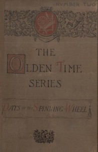 Cover of The Olden Time Series: Vol. 2: The Days of the Spinning-Wheel in New England Gleanings Chiefly from old Newspapers of Boston and Salem, Massachusetts