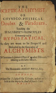 Cover of The Sceptical Chymist or Chymico-Physical Doubts & Paradoxes, Touching the Spagyrist's Principles Commonly call'd Hypostatical; As they are wont to be Propos'd and Defended by the Generality of Alchymists. Whereunto is præmis'd Part of another Discourse relating to the same Subject.