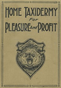 Cover of Home Taxidermy for Pleasure and Profit A Guide for Those Who Wish to Prepare and Mount Animals, Birds, Fish, Reptiles, etc., for Home, Den, or Office Decoration