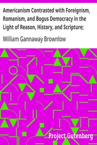 Cover of Americanism Contrasted with Foreignism, Romanism, and Bogus Democracy in the Light of Reason, History, and Scripture; In which Certain Demagogues in Tennessee, and Elsewhere, are Shown Up in Their True Colors