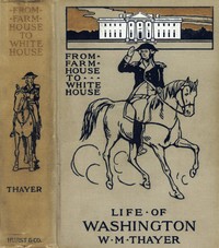 Cover of From Farm House to the White House The life of George Washington, his boyhood, youth, manhood, public and private life and services