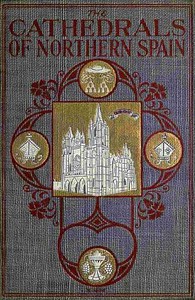 Cover of The Cathedrals of Northern Spain Their History and Their Architecture; Together with Much of Interest Concerning the Bishops, Rulers and Other Personages Identified with Them