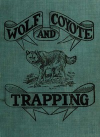 Cover of Wolf and Coyote Trapping: An Up-to-Date Wolf Hunter's Guide Giving the Most Successful Methods of Experienced "Wolfers" for Hunting and Trapping These Animals, Also Gives Their Habits in Detail.