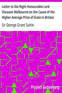 Cover of Letter to the Right Honourable Lord Viscount Melbourne on the Cause of the Higher Average Price of Grain in Britain than on the the Continent