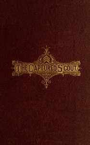 Cover of The Captured Scout of the Army of the James A Sketch of the Life of Sergeant Henry H. Manning, of the Twenty-fourth Mass. Regiment