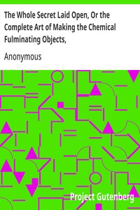 Cover of The Whole Secret Laid Open, Or the Complete Art of Making the Chemical Fulminating Objects, Such as the Lace, or Girt of Security, Fulminating Letters, Balls, Bombs, Garters, Cards, Spiders, Segars, Chairs, Drawers, Boots, Shoes, &c. &c.