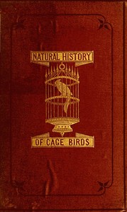 Cover of The Natural History of Cage Birds Their Management, Habits, Food, Diseases, Treatment, Breeding, and the Methods of Catching Them.
