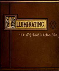 Cover of Lessons in the Art of Illuminating A Series of Examples selected from Works in the British Museum, Lambeth Palace Library, and the South Kensington Museum. With Practical Instructions, and a Sketch of the History of the Art