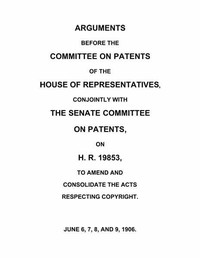 Cover of Arguments before the Committee on Patents of the House of Representatives, conjointly with the Senate Committee on Patents, on H.R. 19853, to amend and consolidate the acts respecting copyright June 6, 7, 8, and 9, 1906.