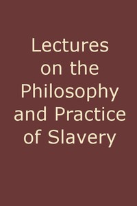 Cover of Lectures on the Philosophy and Practice of Slavery As Exhibited in the Institution of Domestic Slavery in the United States, with the Duties of Masters to Slaves