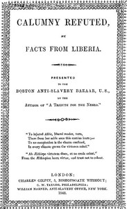 Cover of Calumny Refuted by Facts From Liberia With Extracts From the Inaugural Address of the Coloured President Roberts; an Eloquent Speech of Hilary Teage, a Coloured Senator; and Extracts From a Discourse by H. H. Garnett, a Fugitive Slave, on the Past and Present Condition, and Destiny of the Coloured Race. Presented to the Boston Anti-slavery Bazaar, U.S., By the Author of "A Tribute for the Negro."