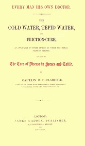 Cover of Every Man His Own Doctor The Cold Water, Tepid Water, and Friction-Cure, as Applicable to Every Disease to Which the Human Frame Is Subject, and Also to the Cure of Disease in Horses and Cattle