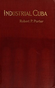 Cover of Industrial Cuba Being a Study of Present Commercial and Industrial Conditions, with Suggestions as to the Opportunities Presented in the Island for American Capital, Enterprise, and Labour
