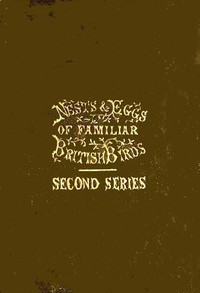 Cover of Nests and Eggs of Familiar British Birds, Second Series Described and Illustrated; with an Account of the Haunts and Habits of the Feathered Architects, and their Times and Modes of Building