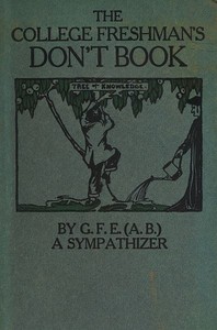 Cover of The College Freshman's Don't Book in the interests of freshmen at large, especially those whose remaining at large uninstructed & unguided appears a worry and a menace to college & university society these remarks and hints are set forth by G. F. E. (A. B.) a sympathizer