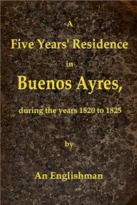Cover of A Five Years' Residence in Buenos Ayres, During the years 1820 to 1825 Containing Remarks on the Country and Inhabitants; and a Visit to Colonia Del Sacramento