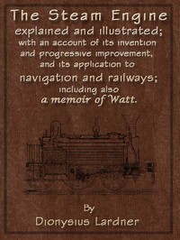 Cover of The Steam Engine Explained and Illustrated (Seventh Edition) With an Account of Its Invention and Progressive Improvement, and Its Application to Navigation and Railways; Including Also a Memoir of Watt