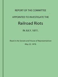 Cover of Report of the Committee Appointed to Investigate the Railroad Riots in July, 1877 Read in the Senate and House of Representatives May 23, 1878