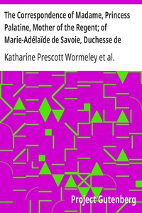 Cover of The Correspondence of Madame, Princess Palatine, Mother of the Regent; of Marie-Adélaïde de Savoie, Duchesse de Bourgogne; and of Madame de Maintenon, in Relation to Saint-Cyr