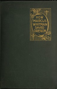 Cover of How Marcus Whitman Saved Oregon A True Romance of Patriotic Heroism Christian Devotion and Final Martyrdom