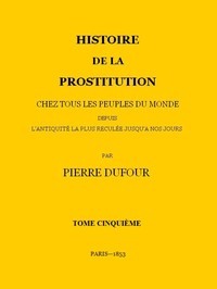 Cover of Histoire de la prostitution chez tous les peuples du monde depuis l'antiquité la plus reculée jusqu'à nos jours, tome 5/6