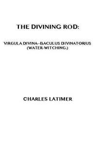 Cover of The Divining Rod: Virgula Divina—Baculus Divinatorius (Water-Witching)