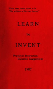 Cover of Learn to Invent, First Steps for Beginners Young and Old Practical Instuction, Valuable Suggestions to Learn to Invent