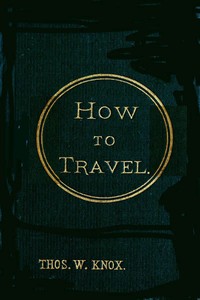 Cover of How to Travel Hints, Advice, and Suggestions to Travelers by Land and Sea all over the Globe.