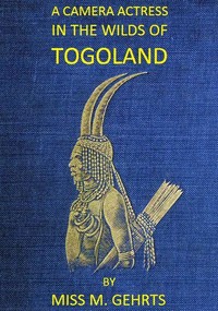 Cover of A Camera Actress in the Wilds of Togoland The adventures, observations & experiences of a cinematograph actress in West African forests whilst collecting films depicting native life and when posing as the white woman in Anglo-African cinematograph dramas