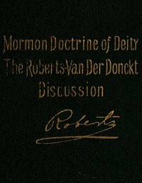 Cover of The Mormon Doctrine of Deity: The Roberts-Van Der Donckt Discussion To which is added a discourse, Jesus Christ, the revelation of God; also a collection of authoritative Mormon utterances on the being and nature of God