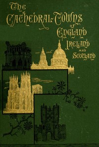 Cover of The Cathedral Towns and Intervening Places of England, Ireland and Scotland: A Description of Cities, Cathedrals, Lakes, Mountains, Ruins, and Watering-places.