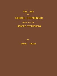Cover of The Life of George Stephenson and of his Son Robert Stephenson Comprising Also a History of the Invention and Introduction of the Railway Locomotive