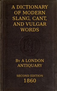 Cover of A Dictionary of Slang, Cant, and Vulgar Words Used at the Present Day in the Streets of London; the Universities of Oxford and Cambridge; the Houses of Parliament; the Dens of St. Giles; and the Palaces of St. James.