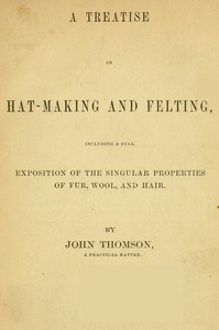 Cover of A Treatise on Hat-Making and Felting Including a Full Exposition of the Singular Properties of Fur, Wool, and Hair
