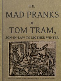 Cover of The Mad Pranks of Tom Tram, Son-in-law to Mother Winter To Which Are Added His Merry Jests, Odd Conceits, and Pleasant Tales.