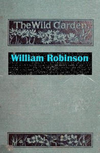 Cover of The Wild Garden Or Our Groves and Gardens Made Beautiful by the Naturalisation of Hardy Exotic Plants; Being One Way Onwards from the Dark Ages