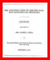 Cover of The Country's Need of Greater Railway Facilities and Terminals Address Delivered at the Annual Dinner of the Railway Business Association, New York City, December 19, 1912