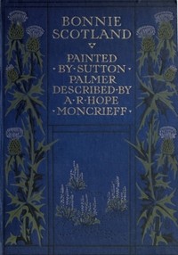 Cover of Bonnie Scotland Painted by Sutton Palmer; Described by A.R. Hope Moncrieff