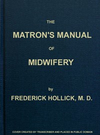 Cover of The Matron's Manual of Midwifery, and the Diseases of Women During Pregnancy and in Childbed Being a Familiar and Practical Treatise, More Especially Intended for the Instruction of Females Themselves, but Adapted Also for Popular Use among Students and Practitioners of Medicine