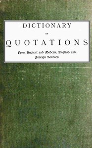 Cover of Dictionary of Quotations from Ancient and Modern, English and Foreign Sources Including Phrases, Mottoes, Maxims, Proverbs, Definitions, Aphorisms, and Sayings of Wise Men, in Their Bearing on Life, Literature, Speculation, Science, Art, Religion, and Morals, Especially in the Modern Aspects of Them