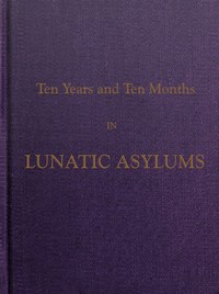 Cover of Ten Years and Ten Months in Lunatic Asylums in Different States